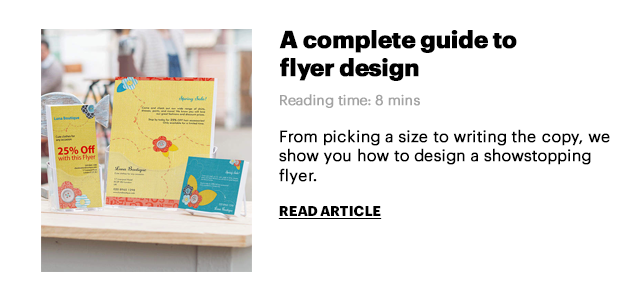  A complete guide to flyer design Reading time: 8 mins From picking a size to writing the copy, we show you how to design a showstopping flyer. READ ARTICLE 