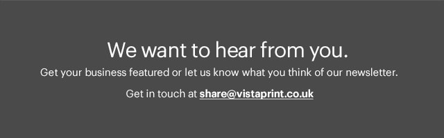 We want to hear from you. Get your business featured or let us know what you think of our newsletter. Getin touch at share@vistaprint.co.uk 
