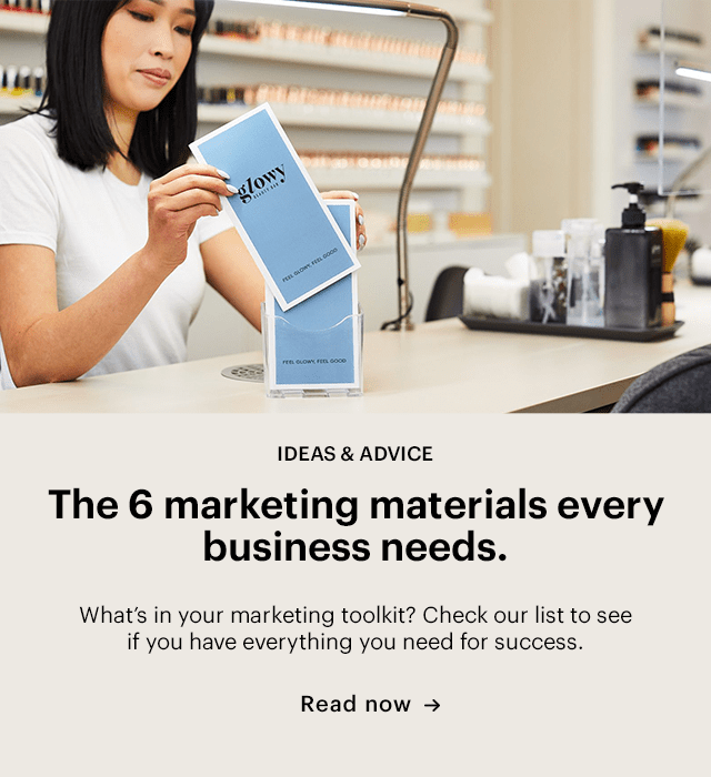  IDEAS ADVICE The 6 marketing materials every business needs. What's in your marketing toolkit? Check our list to see if you have everything you need for success. Read now - 